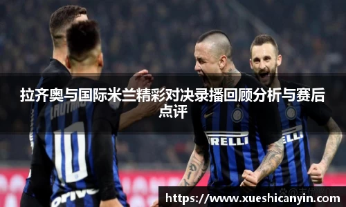 拉齐奥与国际米兰精彩对决录播回顾分析与赛后点评